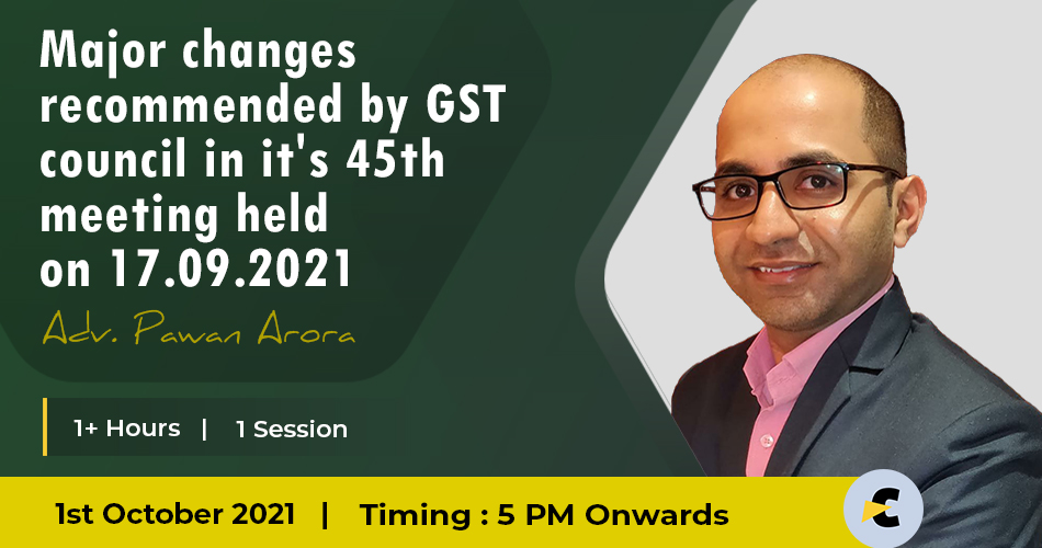 MAJOR CHANGES RECOMMENDED BY GST COUNCIL IN IT’S 45TH MEETING HELD ON 17.09.2021