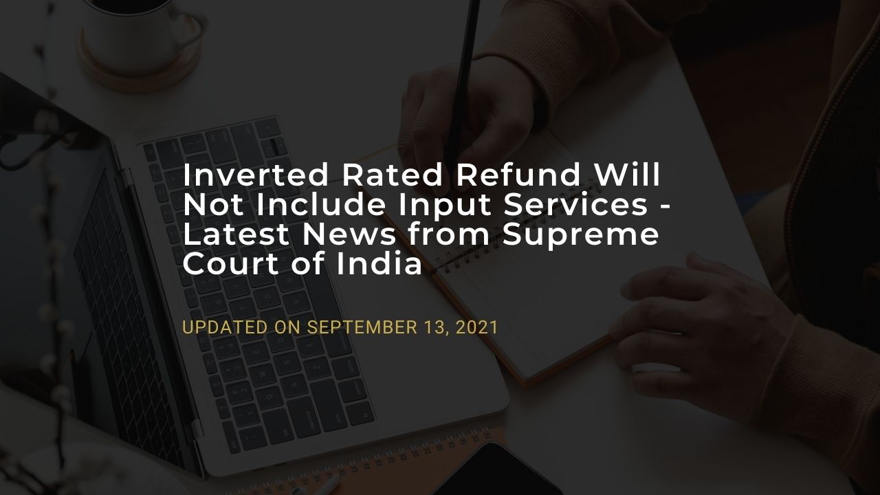 Inverted Rated Refund Will Not Include Input Services - Latest News from Supreme Court of India