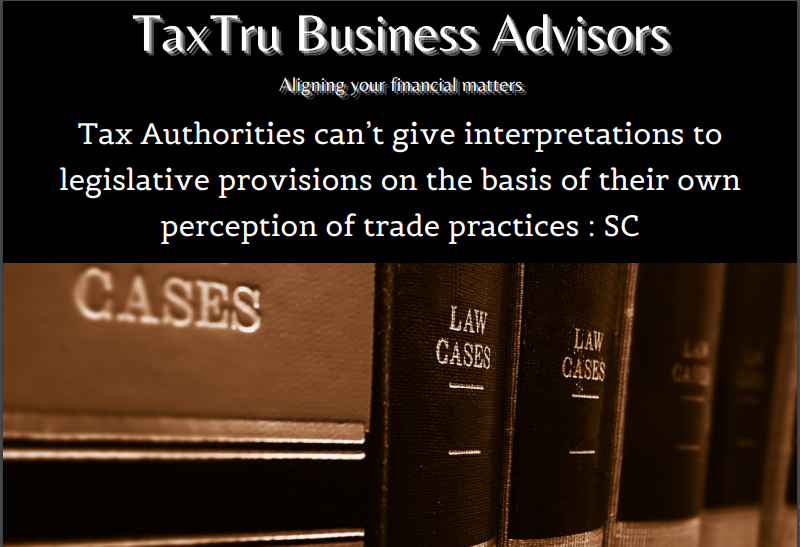 Tax Authorities can’t give interpretations to legislative provisions on the basis of their own perception of trade practices: SC