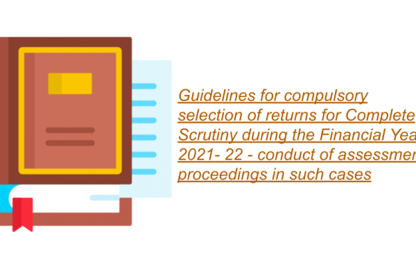 Guidelines for compulsory selection of returns for Complete Scrutiny during the Financial Year 2021- 22 - conduct of assessment proceedings in such cases